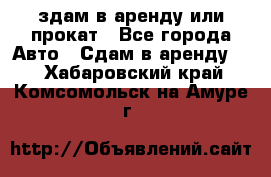 здам в аренду или прокат - Все города Авто » Сдам в аренду   . Хабаровский край,Комсомольск-на-Амуре г.